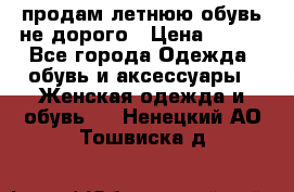 продам летнюю обувь не дорого › Цена ­ 500 - Все города Одежда, обувь и аксессуары » Женская одежда и обувь   . Ненецкий АО,Тошвиска д.